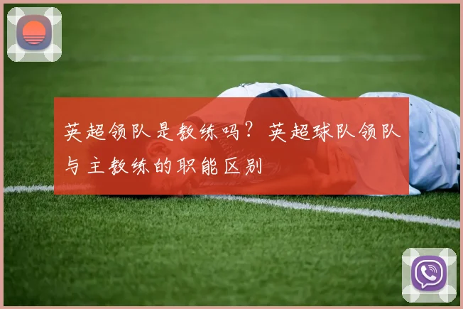英超领队是教练吗？英超球队领队与主教练的职能区别
