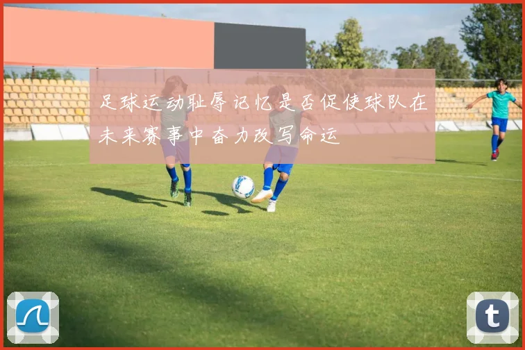 足球运动耻辱记忆是否促使球队在未来赛事中奋力改写命运