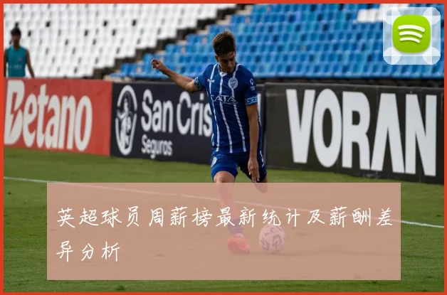 英超球员周薪榜最新统计及薪酬差异分析