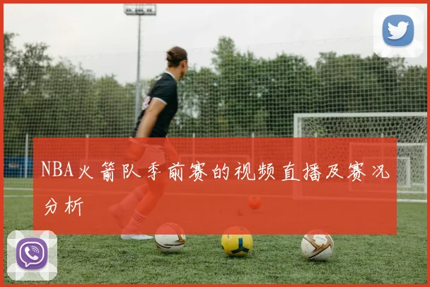 NBA火箭队季前赛的视频直播及赛况分析