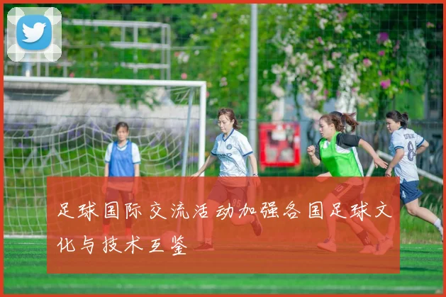 足球国际交流活动加强各国足球文化与技术互鉴