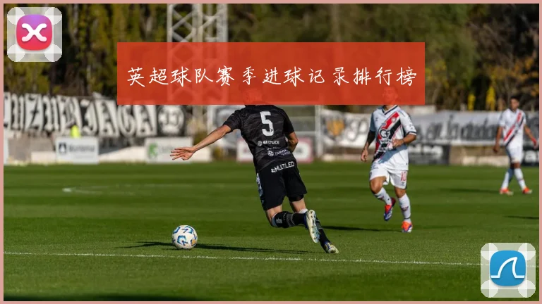 英超球队赛季进球记录排行榜