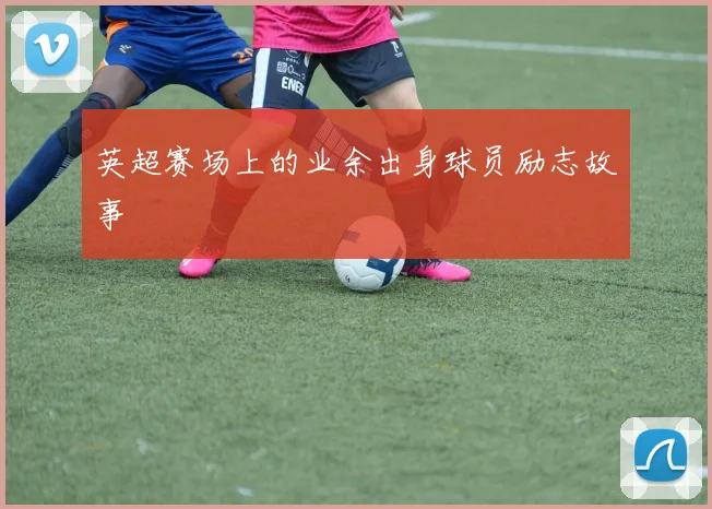 英超赛场上的业余出身球员励志故事