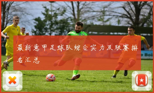 最新意甲足球队综合实力及联赛排名汇总