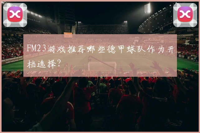FM23游戏推荐哪些德甲球队作为开档选择？