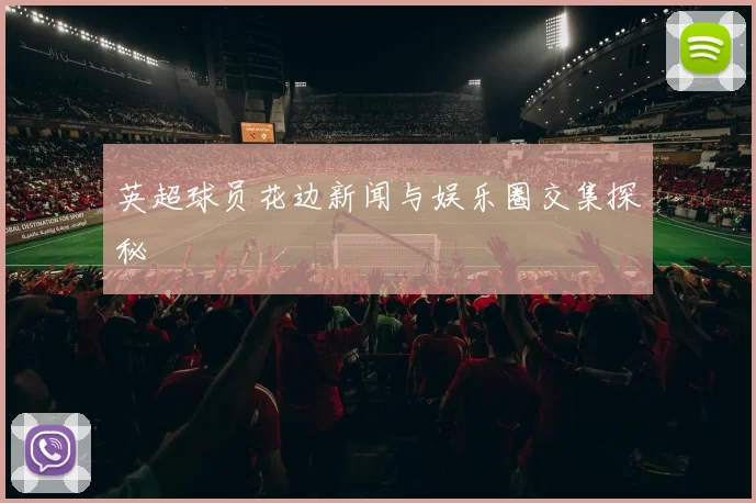 英超球员花边新闻与娱乐圈交集探秘