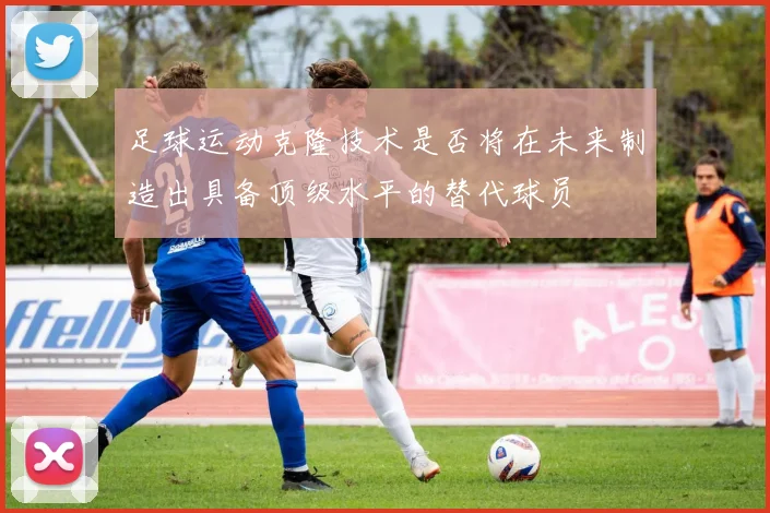 足球运动克隆技术是否将在未来制造出具备顶级水平的替代球员