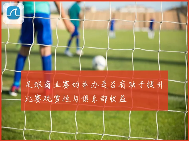 足球商业赛的举办是否有助于提升比赛观赏性与俱乐部收益